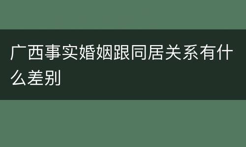 广西事实婚姻跟同居关系有什么差别