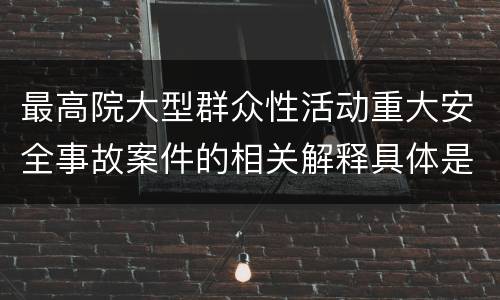 最高院大型群众性活动重大安全事故案件的相关解释具体是什么规定