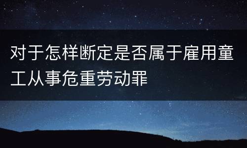对于怎样断定是否属于雇用童工从事危重劳动罪