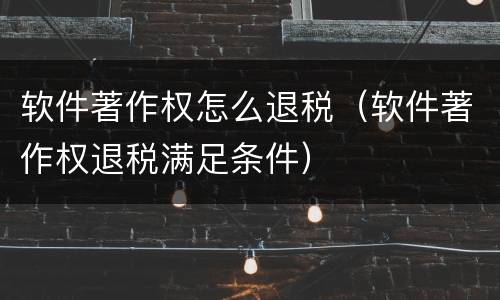 软件著作权怎么退税（软件著作权退税满足条件）