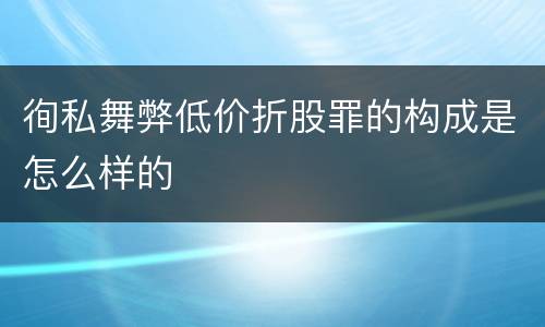徇私舞弊低价折股罪的构成是怎么样的