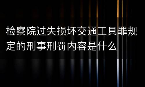 检察院过失损坏交通工具罪规定的刑事刑罚内容是什么