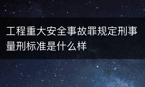工程重大安全事故罪规定刑事量刑标准是什么样