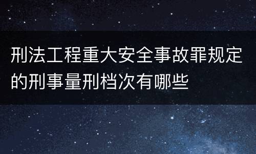 刑法工程重大安全事故罪规定的刑事量刑档次有哪些