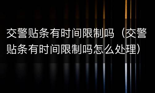 交警贴条有时间限制吗（交警贴条有时间限制吗怎么处理）