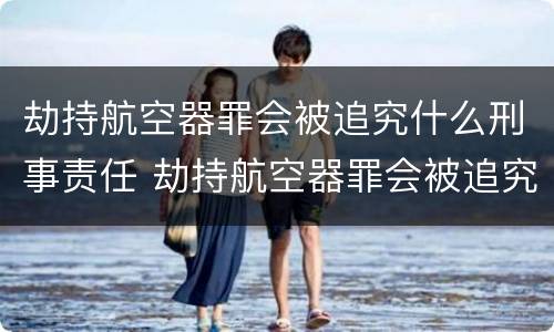 劫持航空器罪会被追究什么刑事责任 劫持航空器罪会被追究什么刑事责任