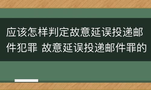 应该怎样判定故意延误投递邮件犯罪 故意延误投递邮件罪的立案标准