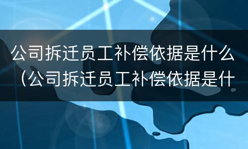 公司拆迁员工补偿依据是什么（公司拆迁员工补偿依据是什么标准）