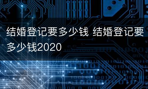 结婚登记要多少钱 结婚登记要多少钱2020