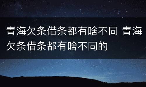 青海欠条借条都有啥不同 青海欠条借条都有啥不同的