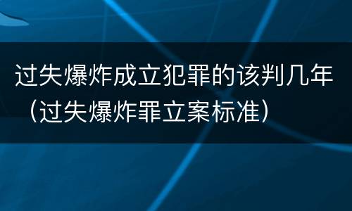 过失爆炸成立犯罪的该判几年（过失爆炸罪立案标准）