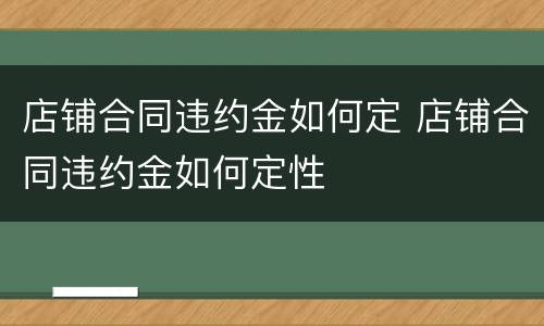 店铺合同违约金如何定 店铺合同违约金如何定性