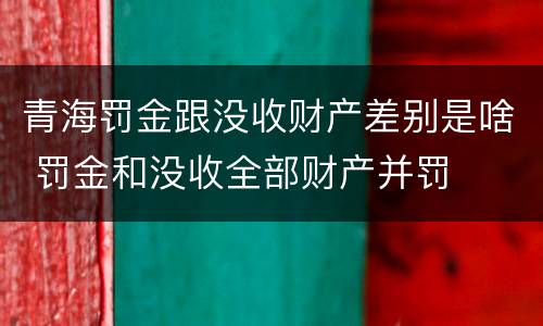 青海罚金跟没收财产差别是啥 罚金和没收全部财产并罚