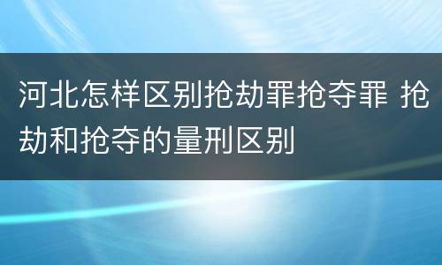 河北怎样区别抢劫罪抢夺罪 抢劫和抢夺的量刑区别