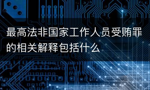 最高法非国家工作人员受贿罪的相关解释包括什么