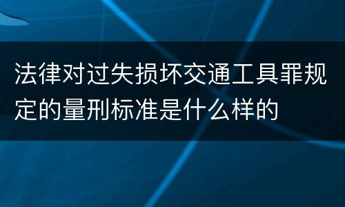 法律对过失损坏交通工具罪规定的量刑标准是什么样的