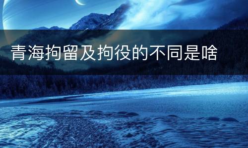 青海拘留及拘役的不同是啥