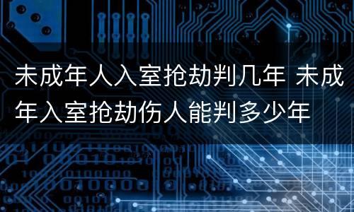 未成年人入室抢劫判几年 未成年入室抢劫伤人能判多少年