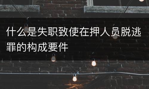 什么是失职致使在押人员脱逃罪的构成要件