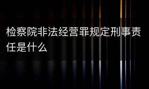 检察院非法经营罪规定刑事责任是什么
