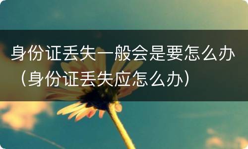 身份证丢失一般会是要怎么办（身份证丢失应怎么办）