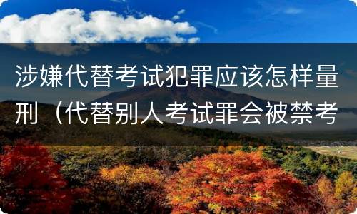 涉嫌代替考试犯罪应该怎样量刑（代替别人考试罪会被禁考么）