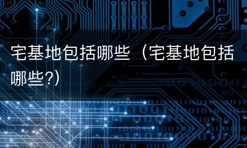 宅基地包括哪些（宅基地包括哪些?）