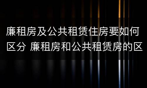 廉租房及公共租赁住房要如何区分 廉租房和公共租赁房的区别