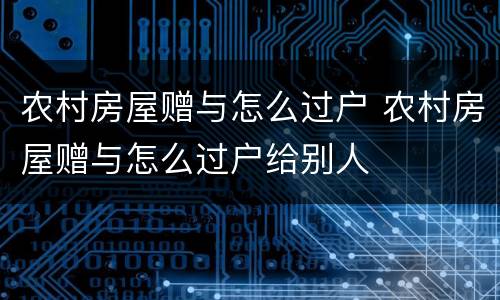 农村房屋赠与怎么过户 农村房屋赠与怎么过户给别人