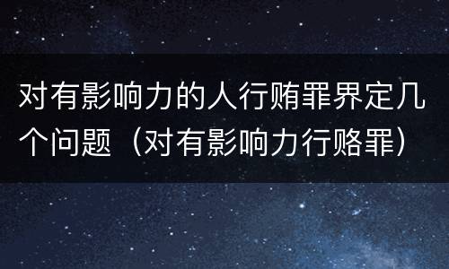 对有影响力的人行贿罪界定几个问题（对有影响力行赂罪）