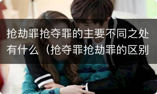 抢劫罪抢夺罪的主要不同之处有什么（抢夺罪抢劫罪的区别）