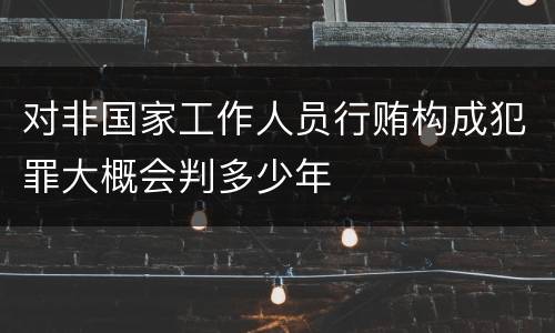 对非国家工作人员行贿构成犯罪大概会判多少年