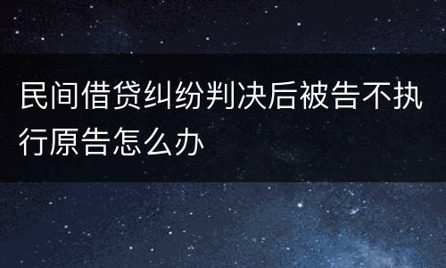 民间借贷纠纷判决后被告不执行原告怎么办