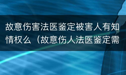 故意伤害法医鉴定被害人有知情权么（故意伤人法医鉴定需要准备什么）