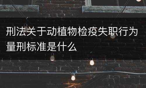 刑法关于动植物检疫失职行为量刑标准是什么