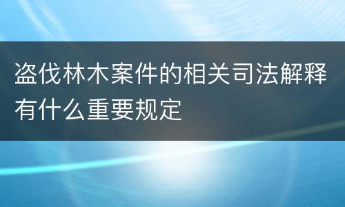 盗伐林木案件的相关司法解释有什么重要规定