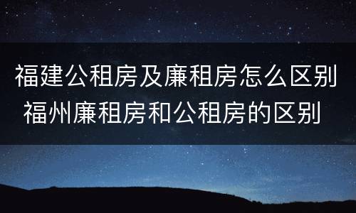 福建公租房及廉租房怎么区别 福州廉租房和公租房的区别
