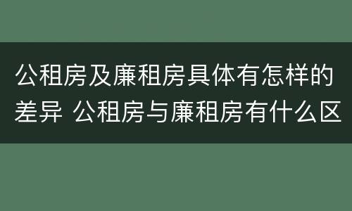 公租房及廉租房具体有怎样的差异 公租房与廉租房有什么区别?
