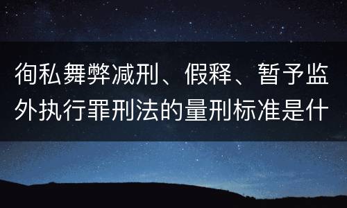 徇私舞弊减刑、假释、暂予监外执行罪刑法的量刑标准是什么