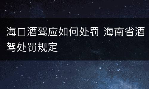 海口酒驾应如何处罚 海南省酒驾处罚规定