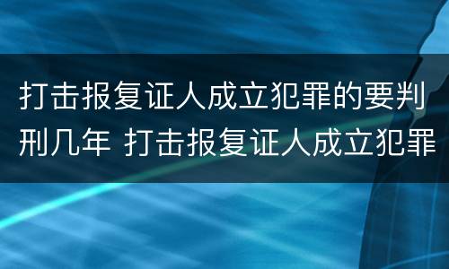 打击报复证人成立犯罪的要判刑几年 打击报复证人成立犯罪的要判刑几年呢