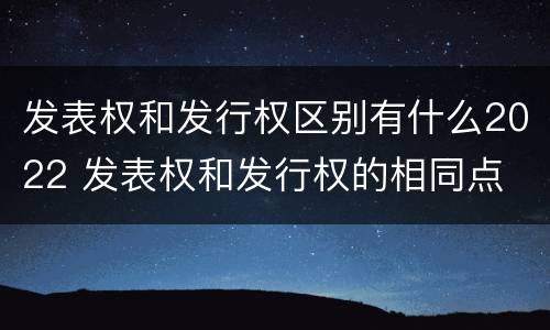 发表权和发行权区别有什么2022 发表权和发行权的相同点