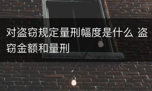 对盗窃规定量刑幅度是什么 盗窃金额和量刑