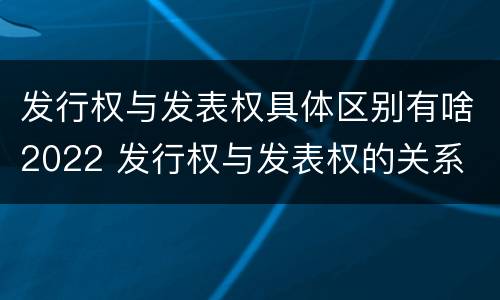 发行权与发表权具体区别有啥2022 发行权与发表权的关系
