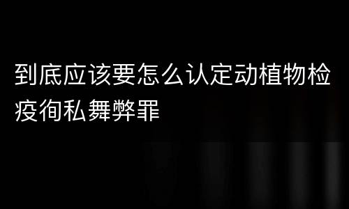 到底应该要怎么认定动植物检疫徇私舞弊罪