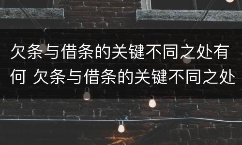 欠条与借条的关键不同之处有何 欠条与借条的关键不同之处有何区别