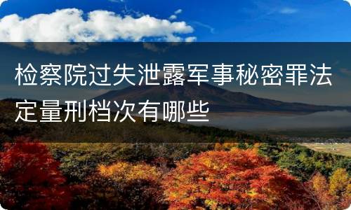 检察院过失泄露军事秘密罪法定量刑档次有哪些