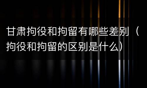 甘肃拘役和拘留有哪些差别（拘役和拘留的区别是什么）