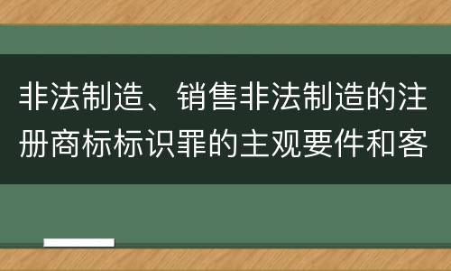 非法制造、销售非法制造的注册商标标识罪的主观要件和客观要件