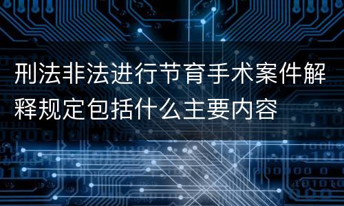 刑法非法进行节育手术案件解释规定包括什么主要内容